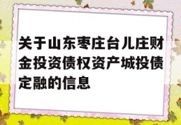 关于山东枣庄台儿庄财金投资债权资产城投债定融的信息