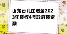 山东台儿庄财金2023年债权4号政府债定融