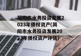 简阳市水务投资发展2023年债权资产(简阳市水务投资发展2023年债权资产评估)