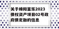 关于绵阳富乐2023债权资产项目02号政府债定融的信息