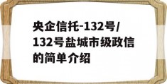 央企信托-132号/132号盐城市级政信的简单介绍