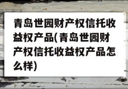 青岛世园财产权信托收益权产品(青岛世园财产权信托收益权产品怎么样)