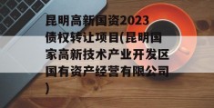 昆明高新国资2023债权转让项目(昆明国家高新技术产业开发区国有资产经营有限公司)