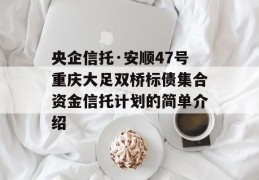 央企信托·安顺47号重庆大足双桥标债集合资金信托计划的简单介绍