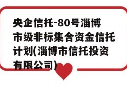 央企信托-80号淄博市级非标集合资金信托计划(淄博市信托投资有限公司)