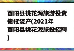 酉阳县桃花源旅游投资债权资产(2021年酉阳县桃花源旅投招聘)