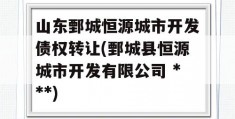 山东鄄城恒源城市开发债权转让(鄄城县恒源城市开发有限公司 ***)