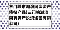 三门峡市湖滨国资资产债权产品(三门峡湖滨国有资产投资运营有限公司)