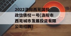 2022洛阳西苑国投政信债权一号(洛阳市西苑城市发展投资有限公司招聘)