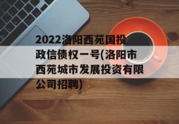 2022洛阳西苑国投政信债权一号(洛阳市西苑城市发展投资有限公司招聘)