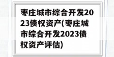 枣庄城市综合开发2023债权资产(枣庄城市综合开发2023债权资产评估)