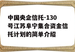 中国央企信托-130号江苏阜宁集合资金信托计划的简单介绍