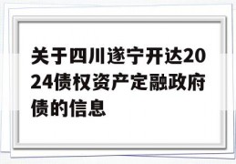 关于四川遂宁开达2024债权资产定融政府债的信息