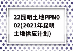 22昆明土地PPN002(2021年昆明土地供应计划)