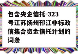 包含央企信托-323号江苏扬州邗江非标政信集合资金信托计划的词条