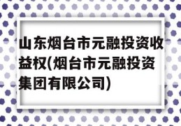 山东烟台市元融投资收益权(烟台市元融投资集团有限公司)