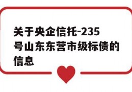 关于央企信托-235号山东东营市级标债的信息