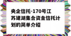 央企信托-170号江苏建湖集合资金信托计划的简单介绍