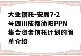 大业信托-安晟7-2号四川成都简阳PPN集合资金信托计划的简单介绍