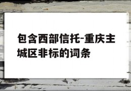 包含西部信托-重庆主城区非标的词条