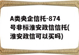 A类央企信托-874号非标淮安政信信托(淮安政信可以买吗)