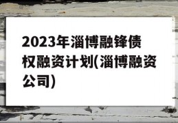 2023年淄博融锋债权融资计划(淄博融资公司)