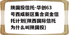 陕国投信托-华创63号西咸新区集合资金信托计划(陕西国际信托为什么叫陕国投)