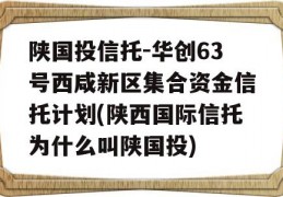 陕国投信托-华创63号西咸新区集合资金信托计划(陕西国际信托为什么叫陕国投)