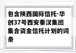 包含陕西国际信托-华创37号西安秦汉集团集合资金信托计划的词条