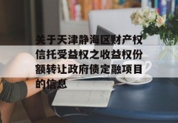 关于天津静海区财产权信托受益权之收益权份额转让政府债定融项目的信息