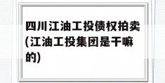 四川江油工投债权拍卖(江油工投集团是干嘛的)