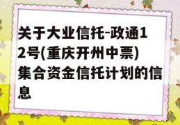 关于大业信托-政通12号(重庆开州中票)集合资金信托计划的信息