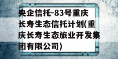 央企信托-83号重庆长寿生态信托计划(重庆长寿生态旅业开发集团有限公司)