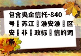 包含央企信托-840号‮苏江‬淮安淮‮区安‬非‮政标‬信的词条