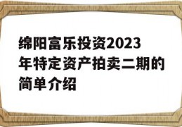 绵阳富乐投资2023年特定资产拍卖二期的简单介绍