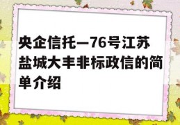 央企信托—76号江苏盐城大丰非标政信的简单介绍