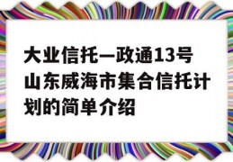 大业信托—政通13号山东威海市集合信托计划的简单介绍