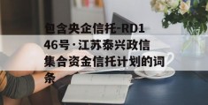 包含央企信托-RD146号·江苏泰兴政信集合资金信托计划的词条