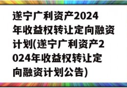 遂宁广利资产2024年收益权转让定向融资计划(遂宁广利资产2024年收益权转让定向融资计划公告)