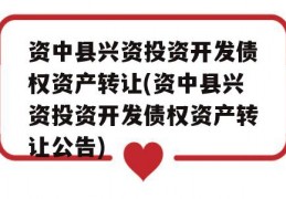 资中县兴资投资开发债权资产转让(资中县兴资投资开发债权资产转让公告)