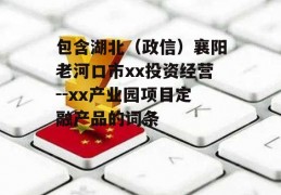 包含湖北（政信）襄阳老河口市xx投资经营--xx产业园项目定融产品的词条