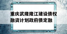 重庆武隆隆江建设债权融资计划政府债定融