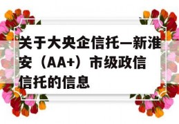 关于大央企信托—新淮安（AA+）市级政信信托的信息