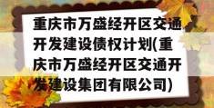 重庆市万盛经开区交通开发建设债权计划(重庆市万盛经开区交通开发建设集团有限公司)