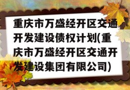 重庆市万盛经开区交通开发建设债权计划(重庆市万盛经开区交通开发建设集团有限公司)