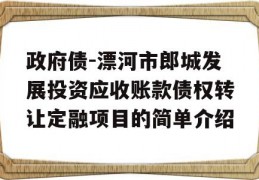 政府债-漂河市郎城发展投资应收账款债权转让定融项目的简单介绍