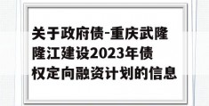 关于政府债-重庆武隆隆江建设2023年债权定向融资计划的信息