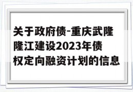 关于政府债-重庆武隆隆江建设2023年债权定向融资计划的信息