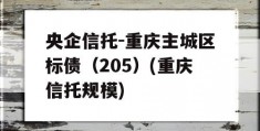 央企信托-重庆主城区标债（205）(重庆信托规模)