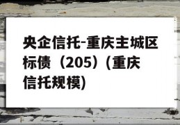 央企信托-重庆主城区标债（205）(重庆信托规模)